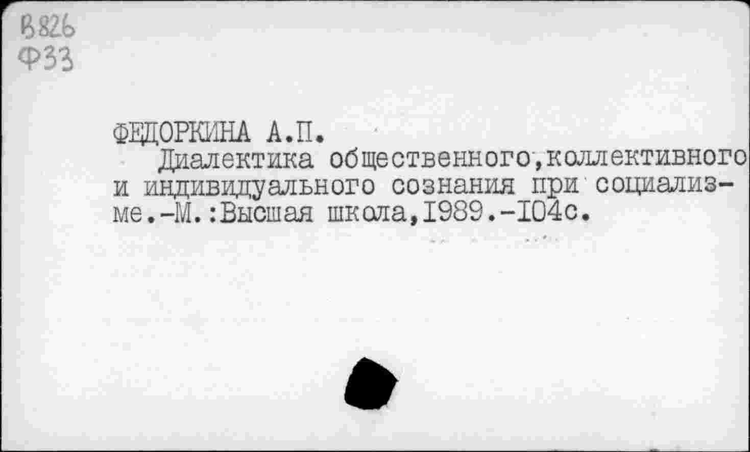 ﻿1Ш
ФЗЗ
ФВДОРКИНА А.П.
Диалектика общественного,коллективного и индивидуального сознания при социализме.-М. :Высшая шкала,1989.-104с.